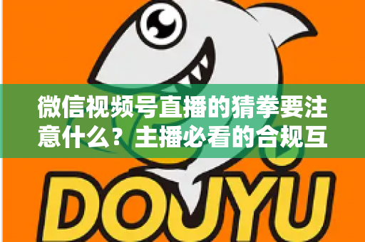 微信视频号直播的猜拳要注意什么？主播必看的合规互动指南