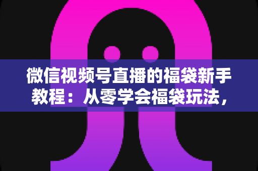 微信视频号直播的福袋新手教程:从零学会福袋玩法,让直播间人气与互动快速起飞 微信视频号直播的福袋新手教程:从零学会福袋玩法,让直播间人气与互动快速起飞