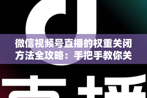 微信视频号直播的权重关闭方法全攻略：手把手教你关闭直播推荐与科学管理直播权重