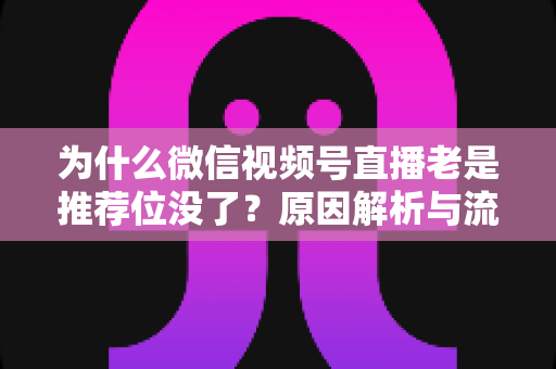 为什么微信视频号直播老是推荐位没了？原因解析与流量恢复全攻略