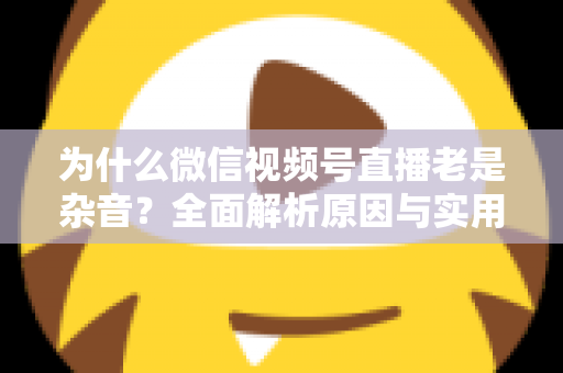 为什么微信视频号直播老是杂音？全面解析原因与实用解决方案指南