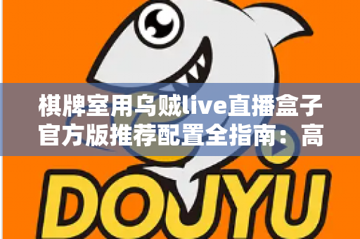 棋牌室用乌贼live直播盒子官方版推荐配置全指南:高清流畅直播从选对设备开始 棋牌室用乌贼live直播盒子官方版推荐配置全指南:高清流畅直播从选对设备开始