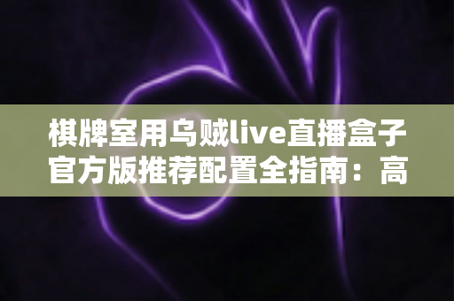 棋牌室用乌贼live直播盒子官方版推荐配置全指南:高清流畅直播从选对设备开始 棋牌室用乌贼live直播盒子官方版推荐配置全指南:高清流畅直播从选对设备开始