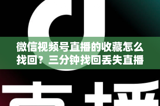 微信视频号直播的收藏怎么找回?三分钟找回丢失直播收藏的完整攻略与防丢失指南 微信视频号直播的收藏怎么找回?三分钟找回丢失直播收藏的完整攻略与防丢失指南