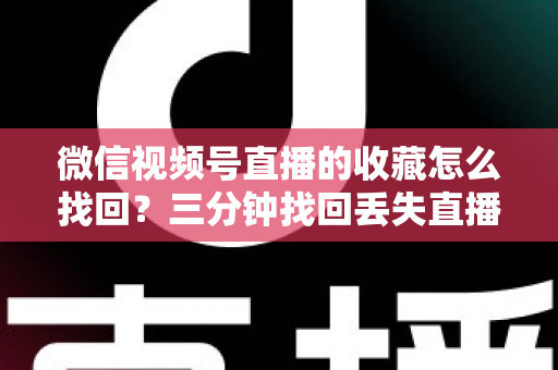 微信视频号直播的收藏怎么找回？三分钟找回丢失直播收藏的完整攻略与防丢失指南