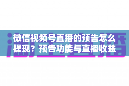 微信视频号直播的预告怎么提现？预告功能与直播收益提现全流程详解