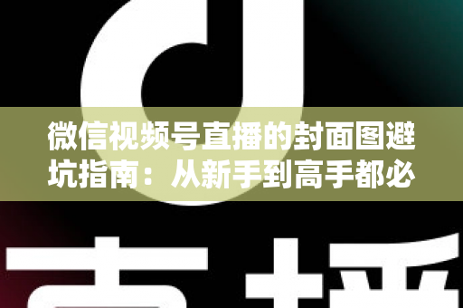 微信视频号直播的封面图避坑指南:从新手到高手都必须掌握的开播必修课 微信视频号直播的封面图避坑指南:从新手到高手都必须掌握的开播必修课
