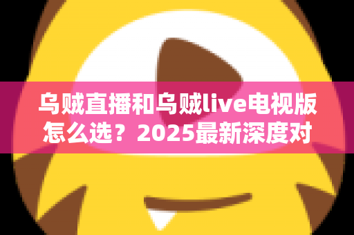 乌贼直播和乌贼live电视版怎么选?2025最新深度对比指南,帮你找到最合适的观赛利器 乌贼直播和乌贼live电视版怎么选?2025最新深度对比指南,帮你找到最合适的观赛利器