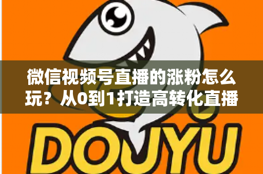 微信视频号直播的涨粉怎么玩？从0到1打造高转化直播间涨粉全攻略