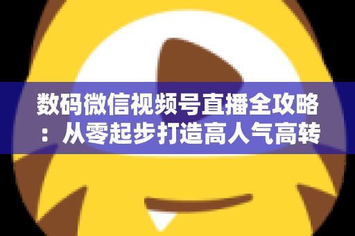 数码微信视频号直播全攻略:从零起步打造高人气高转化直播间的实战指南 数码微信视频号直播全攻略:从零起步打造高人气高转化直播间的实战指南