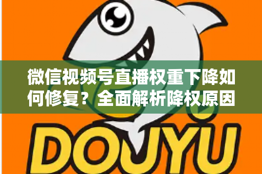 微信视频号直播权重下降如何修复？全面解析降权原因与恢复流量的实战方案