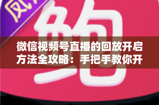 微信视频号直播的回放开启方法全攻略：手把手教你开启、管理与回看直播回放