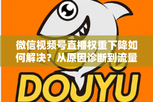 微信视频号直播权重下降如何解决？从原因诊断到流量恢复的完整实操指南