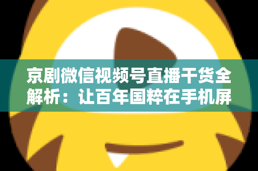 京剧微信视频号直播干货全解析:让百年国粹在手机屏幕上焕发新生的实战指南 京剧微信视频号直播干货全解析:让百年国粹在手机屏幕上焕发新生的实战指南