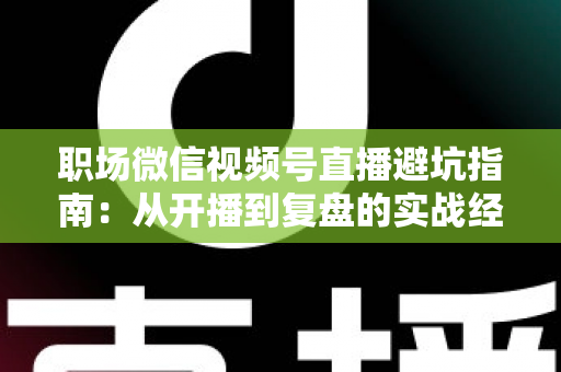 职场微信视频号直播避坑指南:从开播到复盘的实战经验全解析 职场微信视频号直播避坑指南:从开播到复盘的实战经验全解析