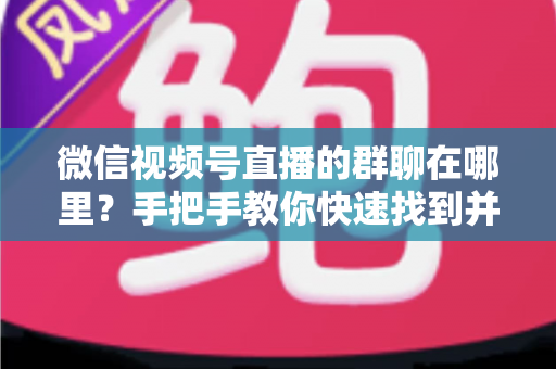 微信视频号直播的群聊在哪里?手把手教你快速找到并加入视频号直播群聊的完整实用指南 微信视频号直播的群聊在哪里?手把手教你快速找到并加入视频号直播群聊的完整实用指南