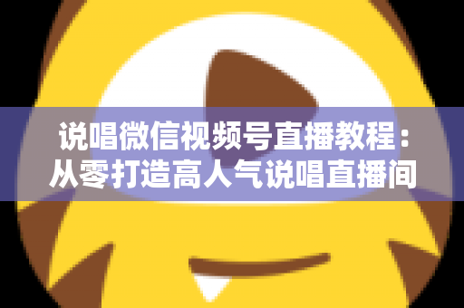 说唱微信视频号直播教程：从零打造高人气说唱直播间的完整实战指南