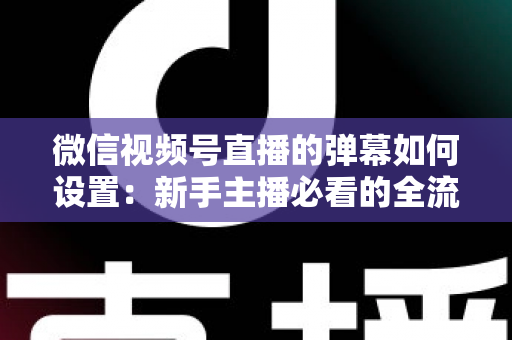 微信视频号直播的弹幕如何设置:新手主播必看的全流程操作指南与互动运营技巧 微信视频号直播的弹幕如何设置:新手主播必看的全流程操作指南与互动运营技巧