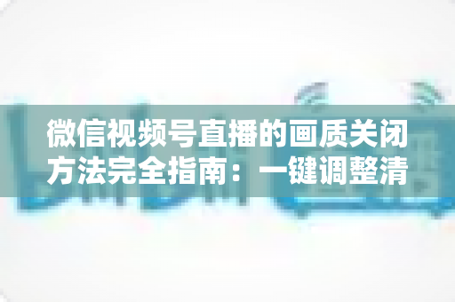 微信视频号直播的画质关闭方法完全指南:一键调整清晰度,畅享流畅直播体验 微信视频号直播的画质关闭方法完全指南:一键调整清晰度,畅享流畅直播体验