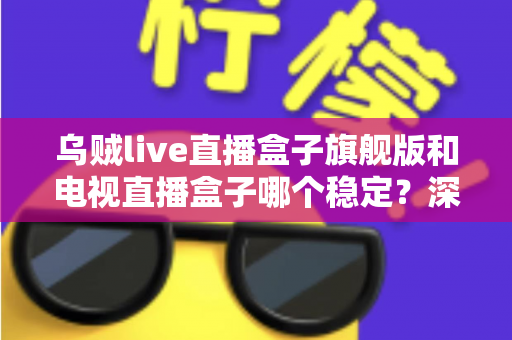 乌贼live直播盒子旗舰版和电视直播盒子哪个稳定?深度对比解析帮您选对观影利器 乌贼live直播盒子旗舰版和电视直播盒子哪个稳定?深度对比解析帮您选对观影利器