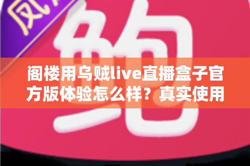 阁楼用乌贼live直播盒子官方版体验怎么样？真实使用感受与全面评测解析