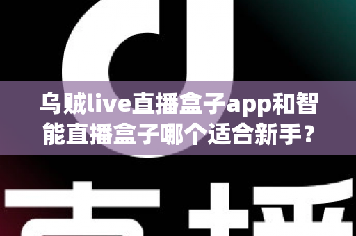 乌贼live直播盒子app和智能直播盒子哪个适合新手？新手主播选型全攻略