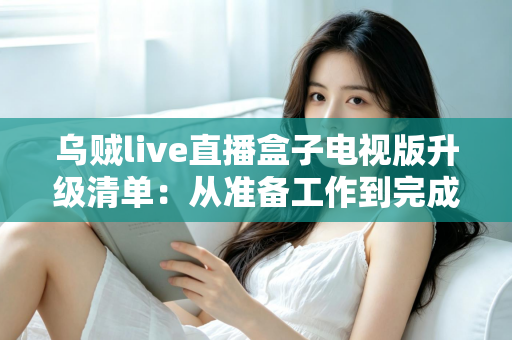 乌贼live直播盒子电视版升级清单：从准备工作到完成验证的全流程升级指南