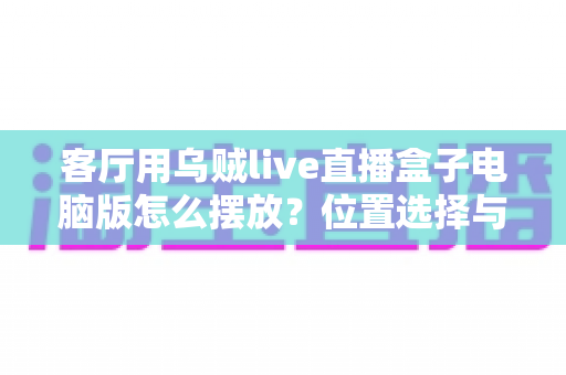 客厅用乌贼live直播盒子电脑版怎么摆放？位置选择与布置技巧全指南