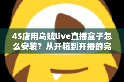 4S店用乌贼live直播盒子怎么安装?从开箱到开播的完整安装教程与运营指南 4S店用乌贼live直播盒子怎么安装?从开箱到开播的完整安装教程与运营指南