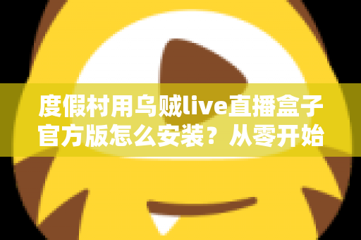 度假村用乌贼live直播盒子官方版怎么安装？从零开始的完整安装教程与运营指南