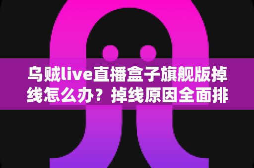 乌贼live直播盒子旗舰版掉线怎么办？掉线原因全面排查与高效解决方案实用指南