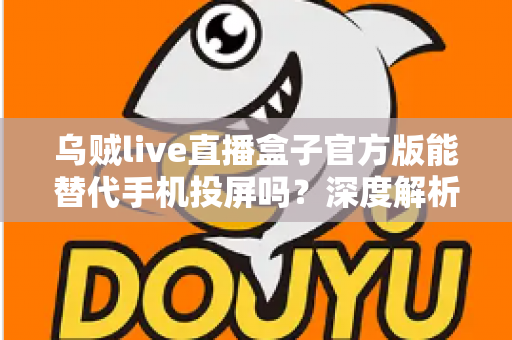 乌贼live直播盒子官方版能替代手机投屏吗?深度解析大屏观影体验的全新升级方案 乌贼live直播盒子官方版能替代手机投屏吗?深度解析大屏观影体验的全新升级方案
