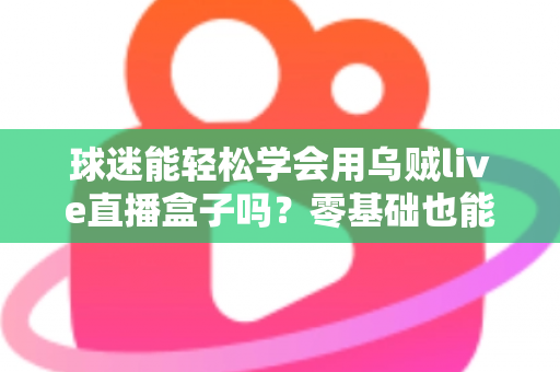 球迷能轻松学会用乌贼live直播盒子吗？零基础也能快速上手的观赛攻略全解析