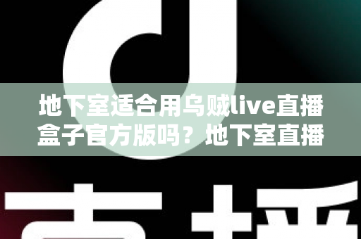 地下室适合用乌贼live直播盒子官方版吗?地下室直播环境搭建全攻略 地下室适合用乌贼live直播盒子官方版吗?地下室直播环境搭建全攻略