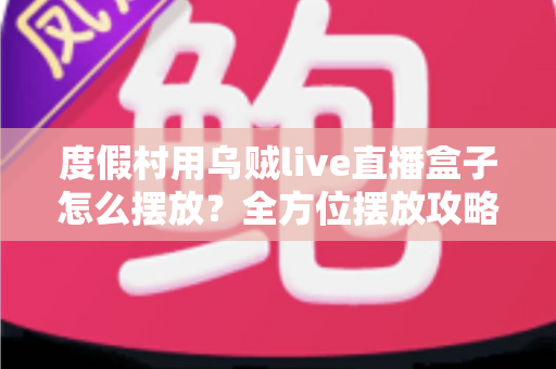 度假村用乌贼live直播盒子怎么摆放？全方位摆放攻略与场景优化指南