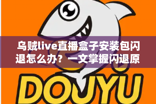乌贼live直播盒子安装包闪退怎么办?一文掌握闪退原因与高效修复方案 乌贼live直播盒子安装包闪退怎么办?一文掌握闪退原因与高效修复方案