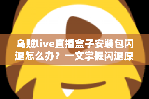 乌贼live直播盒子安装包闪退怎么办？一文掌握闪退原因与高效修复方案