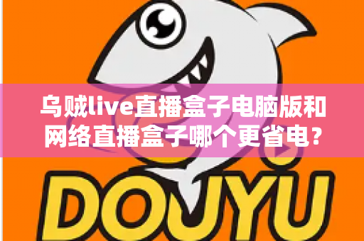 乌贼live直播盒子电脑版和网络直播盒子哪个更省电？全面省电对比测评与选购指南