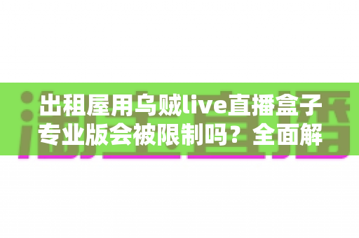 出租屋用乌贼live直播盒子专业版会被限制吗?全面解析使用限制与应对策略 出租屋用乌贼live直播盒子专业版会被限制吗?全面解析使用限制与应对策略