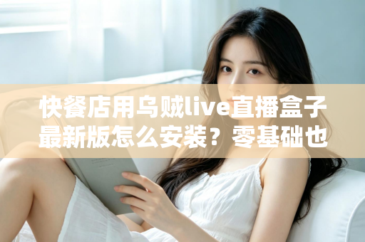 快餐店用乌贼live直播盒子最新版怎么安装?零基础也能上手的完整安装教程与实用避坑指南 快餐店用乌贼live直播盒子最新版怎么安装?零基础也能上手的完整安装教程与实用避坑指南