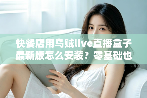 快餐店用乌贼live直播盒子最新版怎么安装？零基础也能上手的完整安装教程与实用避坑指南
