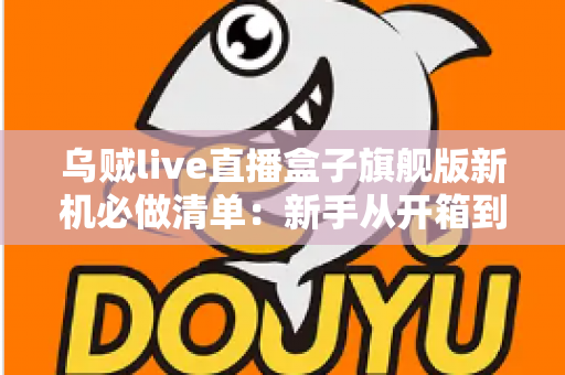 乌贼live直播盒子旗舰版新机必做清单:新手从开箱到稳定开播的完整设置指南 乌贼live直播盒子旗舰版新机必做清单:新手从开箱到稳定开播的完整设置指南