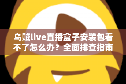 乌贼live直播盒子安装包看不了怎么办?全面排查指南与实用解决技巧大公开 乌贼live直播盒子安装包看不了怎么办?全面排查指南与实用解决技巧大公开