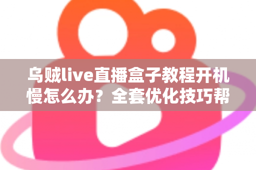 乌贼live直播盒子教程开机慢怎么办?全套优化技巧帮你告别漫长等待 乌贼live直播盒子教程开机慢怎么办?全套优化技巧帮你告别漫长等待