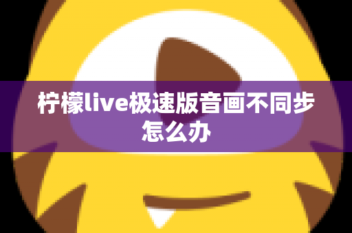 柠檬live极速版音画不同步怎么办
