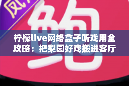 柠檬live网络盒子听戏用全攻略：把梨园好戏搬进客厅的智能听戏方案
