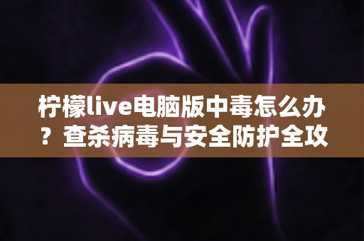 柠檬live电脑版中毒怎么办?查杀病毒与安全防护全攻略一次讲清楚 柠檬live电脑版中毒怎么办?查杀病毒与安全防护全攻略一次讲清楚