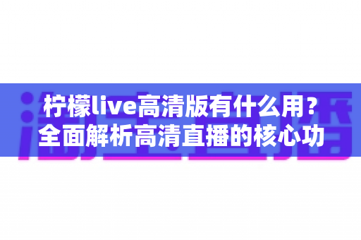 柠檬live高清版有什么用？全面解析高清直播的核心功能与实用价值