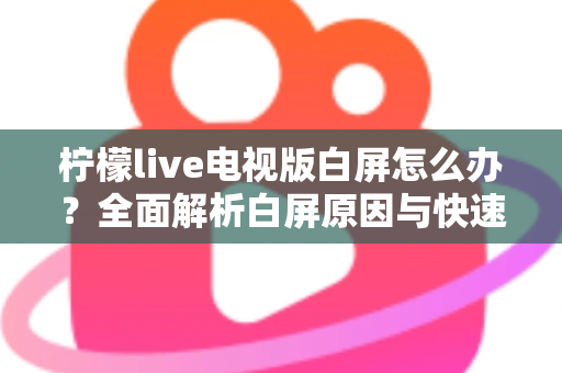 柠檬live电视版白屏怎么办？全面解析白屏原因与快速修复方案实用指南