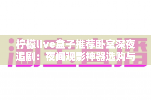 柠檬live盒子推荐卧室深夜追剧：夜间观影神器选购与布置全攻略